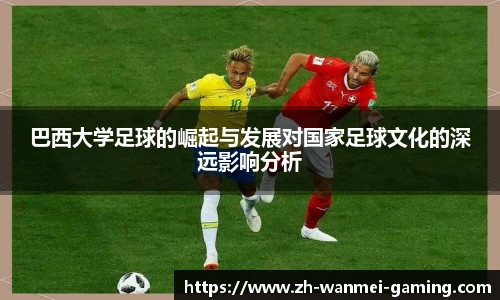 巴西大学足球的崛起与发展对国家足球文化的深远影响分析