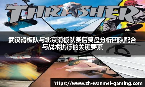 武汉滑板队与北京滑板队赛后复盘分析团队配合与战术执行的关键要素